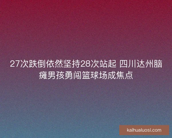 27次跌倒依然坚持28次站起 四川达州脑瘫男孩勇闯篮球场成焦点 27次跌倒依然坚持28次站起 四川达州脑瘫男孩勇闯篮球场成焦点
