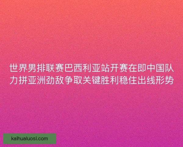 世界男排联赛巴西利亚站开赛在即中国队力拼亚洲劲敌争取关键胜利稳住出线形势 世界男排联赛巴西利亚站开赛在即中国队力拼亚洲劲敌争取关键胜利稳住出线形势