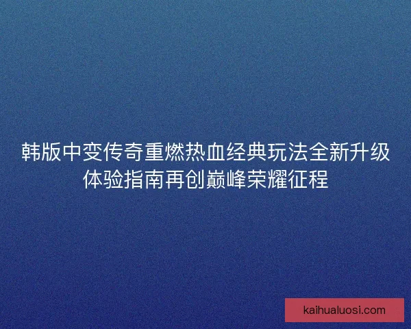 韩版中变传奇重燃热血经典玩法全新升级体验指南再创巅峰荣耀征程