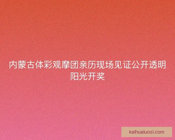 内蒙古体彩观摩团亲历现场见证公开透明阳光开奖