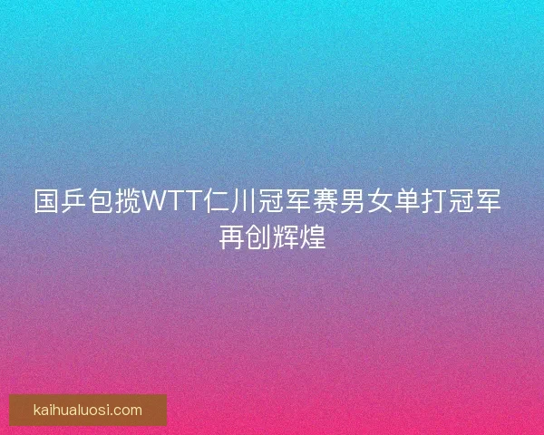 国乒包揽WTT仁川冠军赛男女单打冠军 再创辉煌