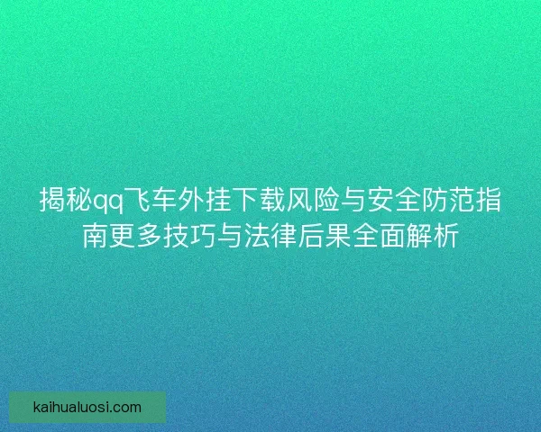 揭秘qq飞车外挂下载风险与安全防范指南更多技巧与法律后果全面解析