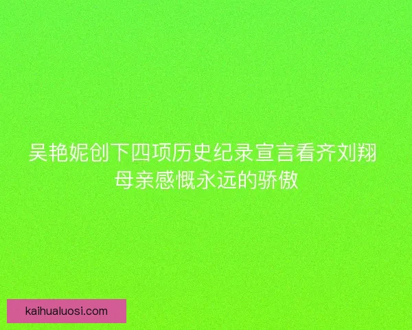 吴艳妮创下四项历史纪录宣言看齐刘翔 母亲感慨永远的骄傲