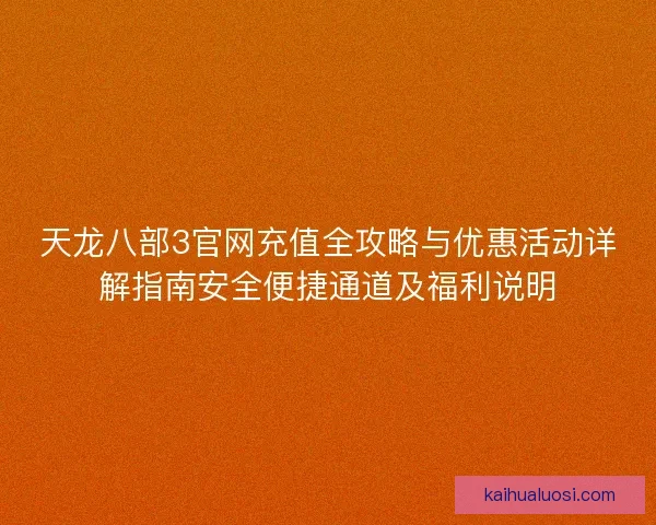 天龙八部3官网充值全攻略与优惠活动详解指南安全便捷通道及福利说明