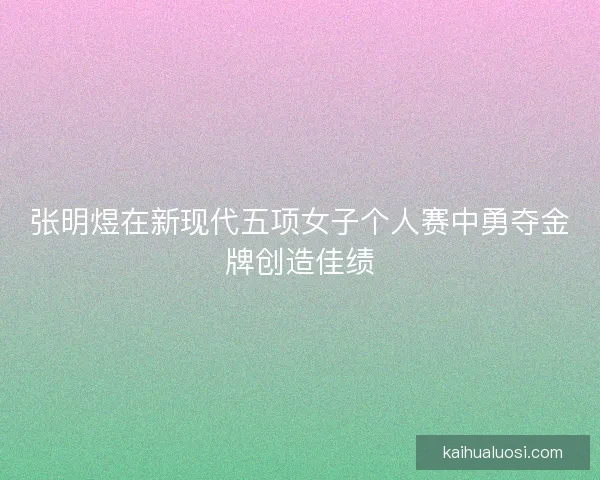 张明煜在新现代五项女子个人赛中勇夺金牌创造佳绩
