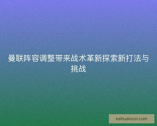 曼联阵容调整带来战术革新探索新打法与挑战 曼联阵容调整带来战术革新探索新打法与挑战