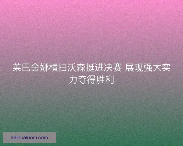 莱巴金娜横扫沃森挺进决赛 展现强大实力夺得胜利 莱巴金娜横扫沃森挺进决赛 展现强大实力夺得胜利