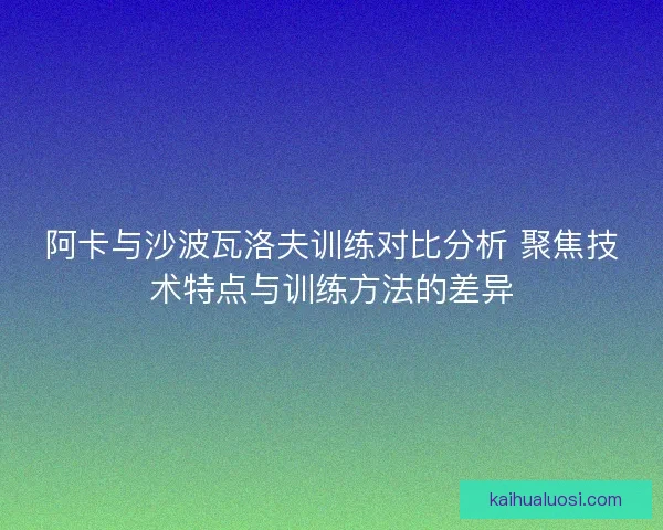 阿卡与沙波瓦洛夫训练对比分析 聚焦技术特点与训练方法的差异