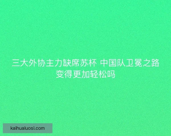 三大外协主力缺席苏杯 中国队卫冕之路变得更加轻松吗