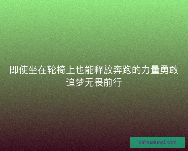 即使坐在轮椅上也能释放奔跑的力量勇敢追梦无畏前行