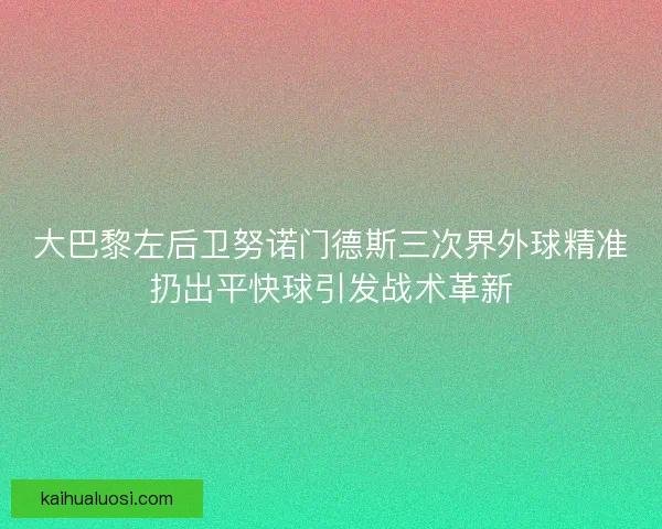 大巴黎左后卫努诺门德斯三次界外球精准扔出平快球引发战术革新