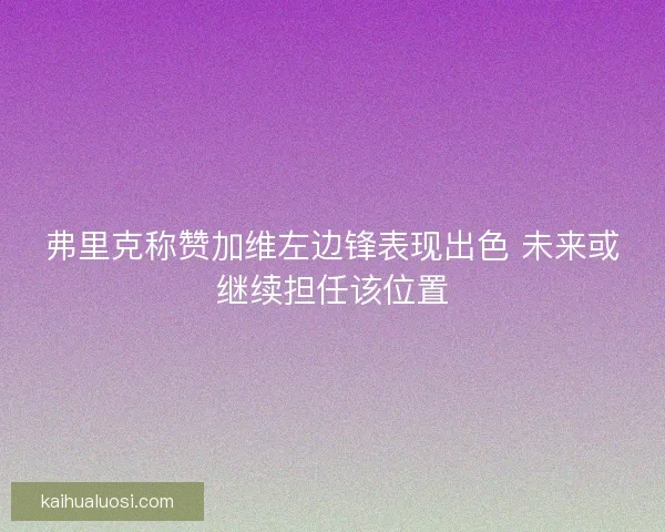 弗里克称赞加维左边锋表现出色 未来或继续担任该位置