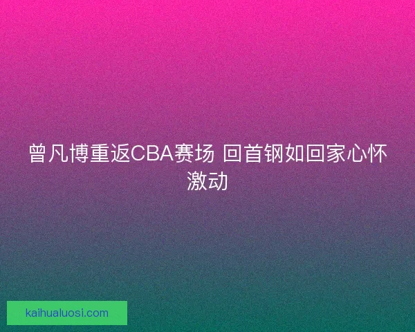曾凡博重返CBA赛场 回首钢如回家心怀激动