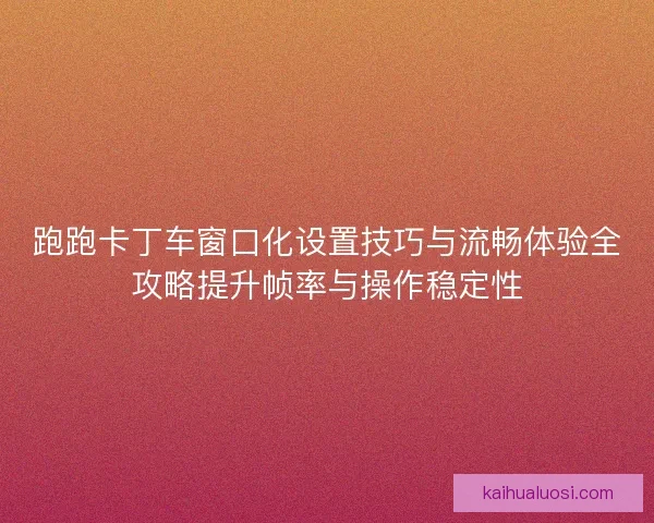 跑跑卡丁车窗口化设置技巧与流畅体验全攻略提升帧率与操作稳定性 跑跑卡丁车窗口化设置技巧与流畅体验全攻略提升帧率与操作稳定性