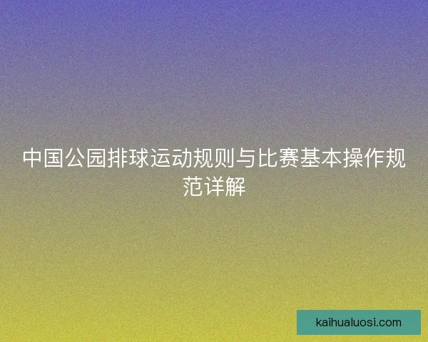 中国公园排球运动规则与比赛基本操作规范详解 中国公园排球运动规则与比赛基本操作规范详解