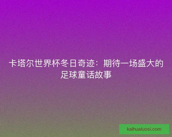 卡塔尔世界杯冬日奇迹:期待一场盛大的足球童话故事 卡塔尔世界杯冬日奇迹:期待一场盛大的足球童话故事