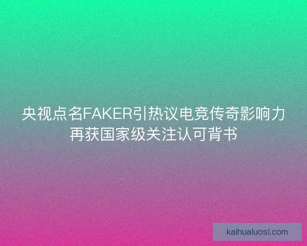 央视点名FAKER引热议电竞传奇影响力再获国家级关注认可背书 央视点名FAKER引热议电竞传奇影响力再获国家级关注认可背书