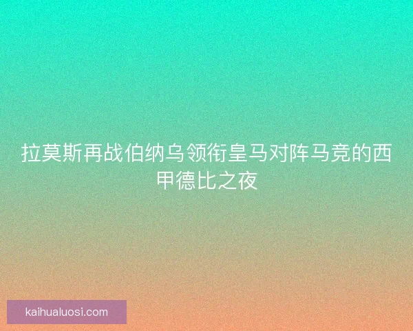 拉莫斯再战伯纳乌领衔皇马对阵马竞的西甲德比之夜