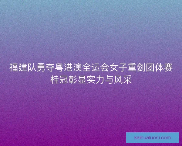 福建队勇夺粤港澳全运会女子重剑团体赛桂冠彰显实力与风采