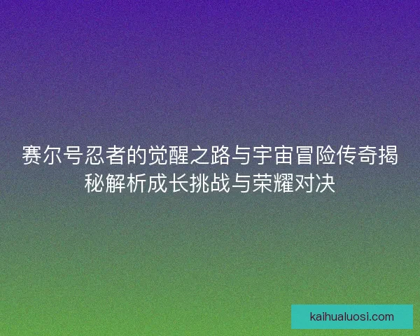 赛尔号忍者的觉醒之路与宇宙冒险传奇揭秘解析成长挑战与荣耀对决 赛尔号忍者的觉醒之路与宇宙冒险传奇揭秘解析成长挑战与荣耀对决