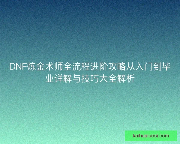 DNF炼金术师全流程进阶攻略从入门到毕业详解与技巧大全解析 DNF炼金术师全流程进阶攻略从入门到毕业详解与技巧大全解析