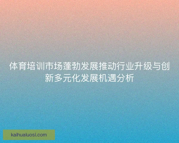 体育培训市场蓬勃发展推动行业升级与创新多元化发展机遇分析