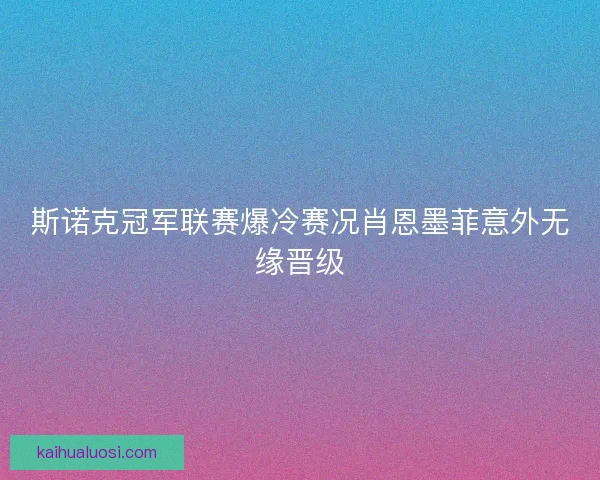 斯诺克冠军联赛爆冷赛况肖恩墨菲意外无缘晋级