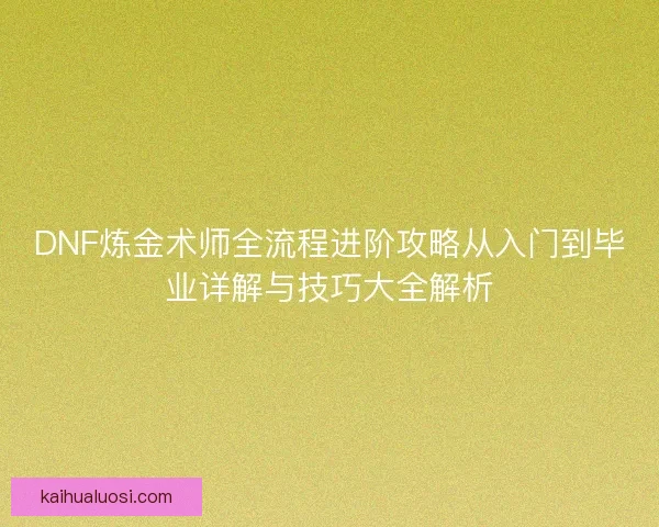 DNF炼金术师全流程进阶攻略从入门到毕业详解与技巧大全解析 DNF炼金术师全流程进阶攻略从入门到毕业详解与技巧大全解析