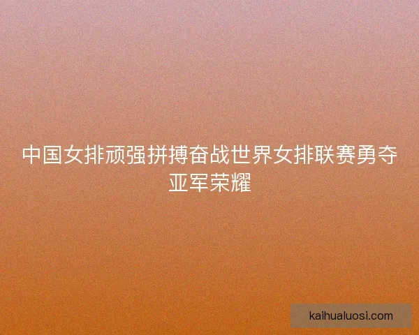 中国女排顽强拼搏奋战世界女排联赛勇夺亚军荣耀 中国女排顽强拼搏奋战世界女排联赛勇夺亚军荣耀