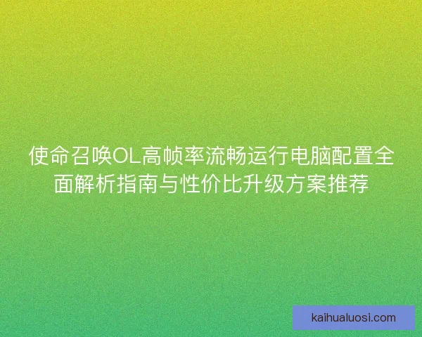 使命召唤OL高帧率流畅运行电脑配置全面解析指南与性价比升级方案推荐 使命召唤OL高帧率流畅运行电脑配置全面解析指南与性价比升级方案推荐