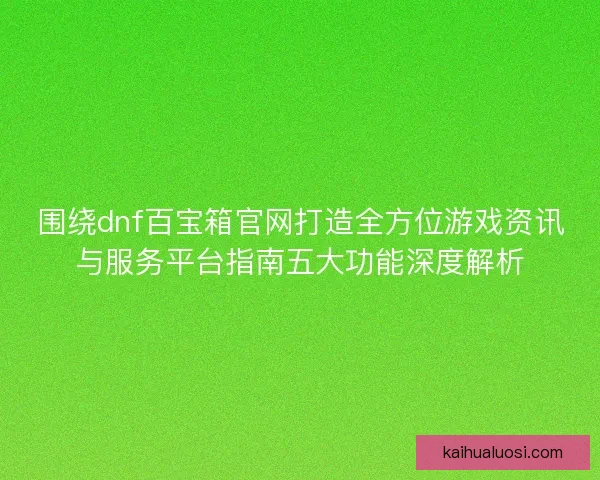 围绕dnf百宝箱官网打造全方位游戏资讯与服务平台指南五大功能深度解析 围绕dnf百宝箱官网打造全方位游戏资讯与服务平台指南五大功能深度解析