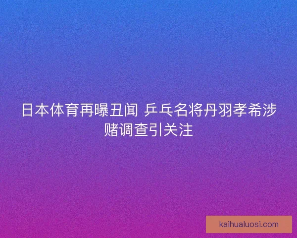 日本体育再曝丑闻 乒乓名将丹羽孝希涉赌调查引关注 日本体育再曝丑闻 乒乓名将丹羽孝希涉赌调查引关注
