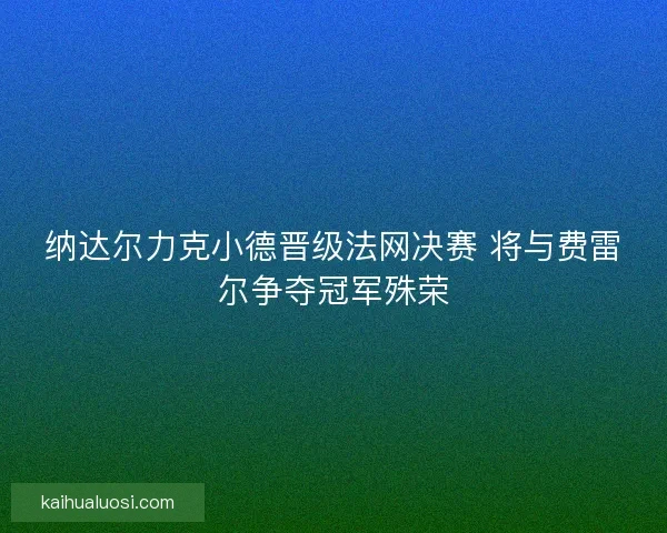 纳达尔力克小德晋级法网决赛 将与费雷尔争夺冠军殊荣 纳达尔力克小德晋级法网决赛 将与费雷尔争夺冠军殊荣
