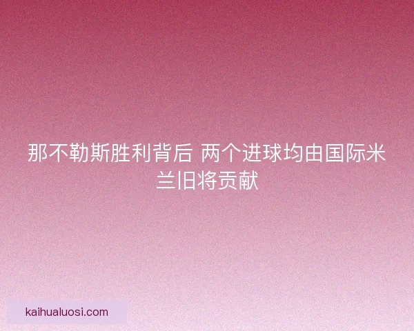 那不勒斯胜利背后 两个进球均由国际米兰旧将贡献