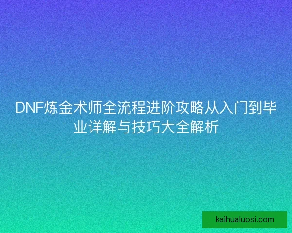 DNF炼金术师全流程进阶攻略从入门到毕业详解与技巧大全解析 DNF炼金术师全流程进阶攻略从入门到毕业详解与技巧大全解析