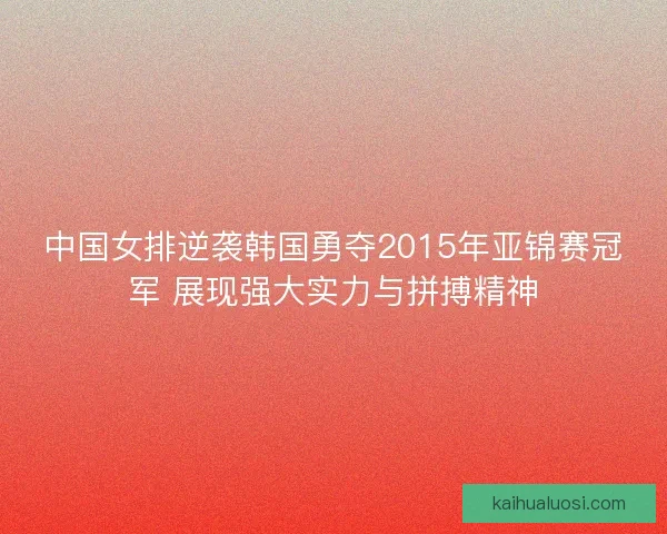 中国女排逆袭韩国勇夺2015年亚锦赛冠军 展现强大实力与拼搏精神