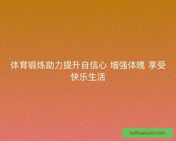 体育锻炼助力提升自信心 增强体魄 享受快乐生活