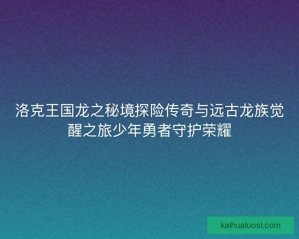 洛克王国龙之秘境探险传奇与远古龙族觉醒之旅少年勇者守护荣耀