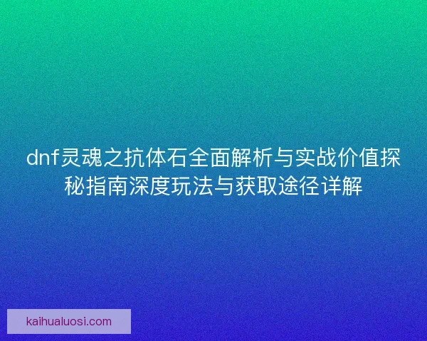 dnf灵魂之抗体石全面解析与实战价值探秘指南深度玩法与获取途径详解 dnf灵魂之抗体石全面解析与实战价值探秘指南深度玩法与获取途径详解