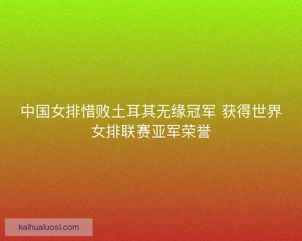 中国女排惜败土耳其无缘冠军 获得世界女排联赛亚军荣誉 中国女排惜败土耳其无缘冠军 获得世界女排联赛亚军荣誉