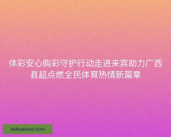 体彩安心购彩守护行动走进来宾助力广西县超点燃全民体育热情新篇章