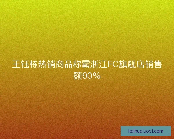 王钰栋热销商品称霸浙江FC旗舰店销售额90% 王钰栋热销商品称霸浙江FC旗舰店销售额90%