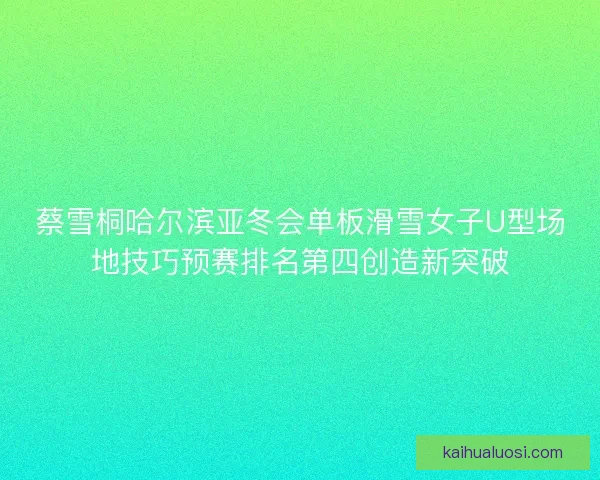 蔡雪桐哈尔滨亚冬会单板滑雪女子U型场地技巧预赛排名第四创造新突破 蔡雪桐哈尔滨亚冬会单板滑雪女子U型场地技巧预赛排名第四创造新突破