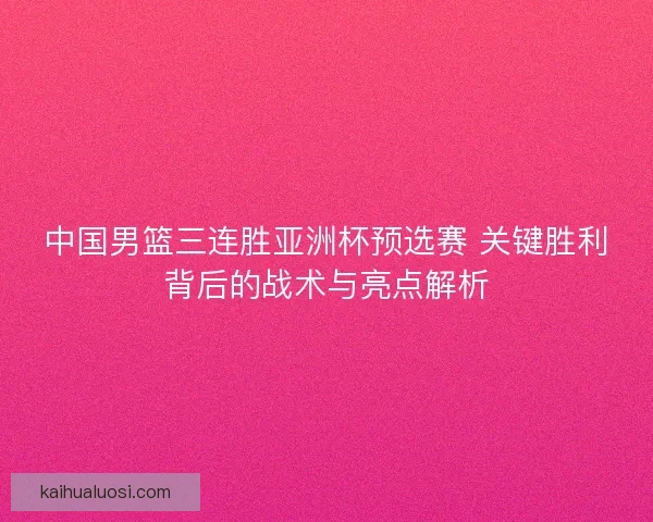 中国男篮三连胜亚洲杯预选赛 关键胜利背后的战术与亮点解析