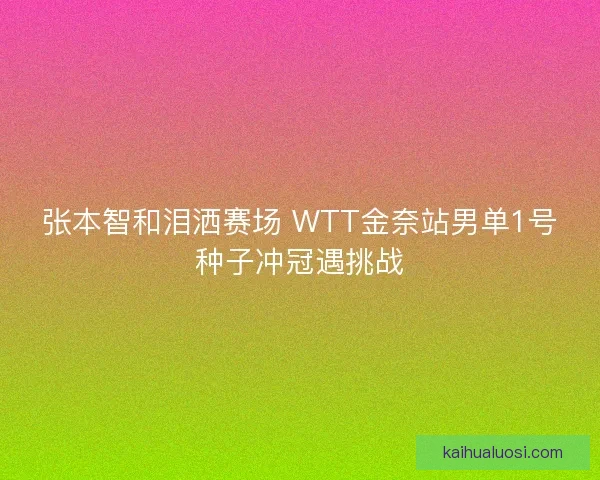 张本智和泪洒赛场 WTT金奈站男单1号种子冲冠遇挑战
